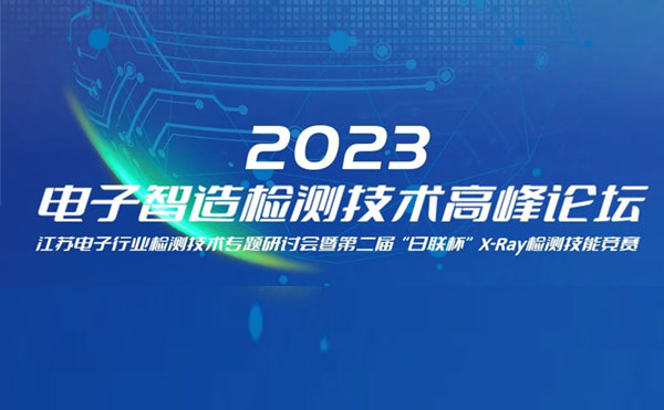 質(zhì)求卓越，智勝未來 | 2023電子智造檢測(cè)技術(shù)高峰論壇暨第二屆“日聯(lián)杯”X-Ray檢測(cè)技能競賽圓滿舉辦